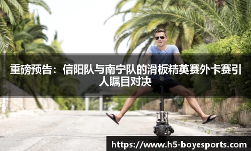 重磅预告：信阳队与南宁队的滑板精英赛外卡赛引人瞩目对决