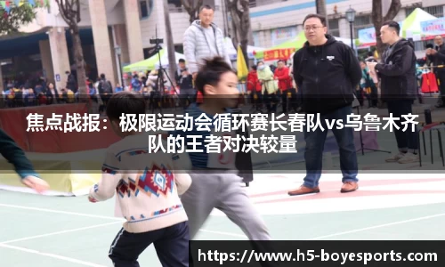 焦点战报：极限运动会循环赛长春队vs乌鲁木齐队的王者对决较量